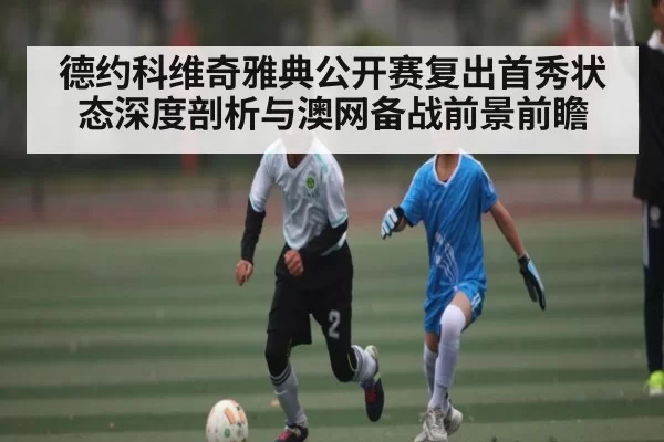 德约科维奇雅典公开赛复出首秀状态深度剖析与澳网备战前景前瞻（365sports）
