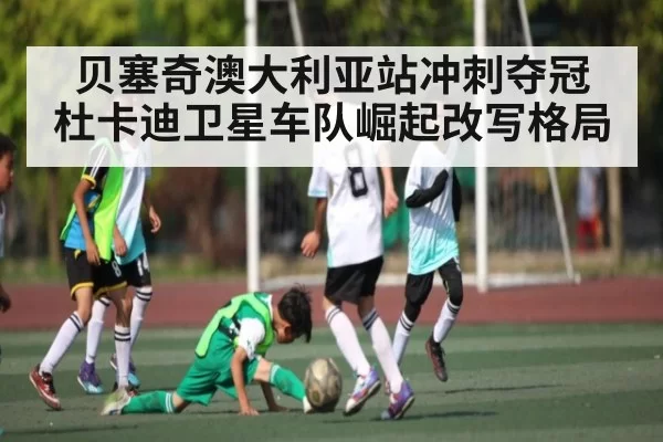 贝塞奇澳大利亚站冲刺夺冠 杜卡迪卫星车队崛起改写格局（365sports）