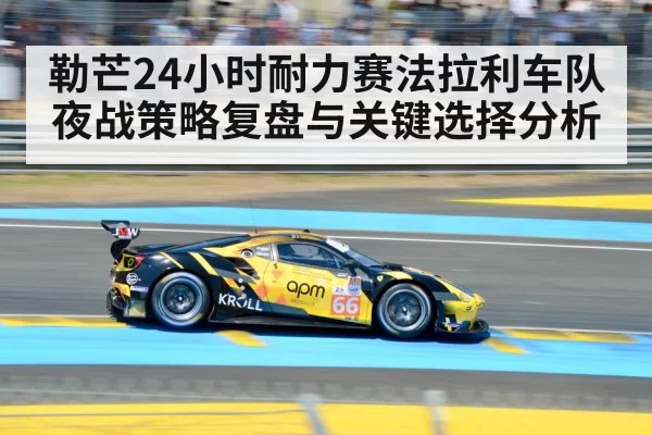 勒芒24小时耐力赛法拉利车队夜战策略复盘与关键选择分析（365sports）