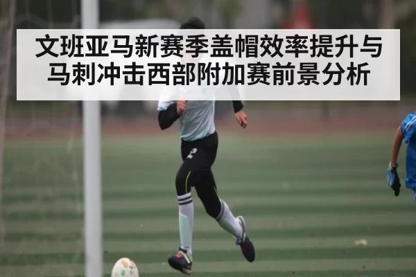 文班亚马新赛季盖帽效率提升与马刺冲击西部附加赛前景分析（365sports）