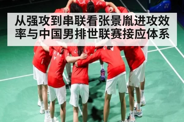 从强攻到串联看张景胤进攻效率与中国男排世联赛接应体系（365sports）