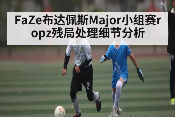 FaZe布达佩斯Major小组赛ropz残局处理细节分析（365sports）